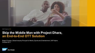 Biagio D’Isanto, Global Industry Principal forMedia, Sports and Entertainment, SAP Hybris
October2017
Skip the Middle Man with Project Dhara,
an End-to-End OTT Solution
 