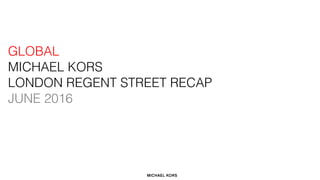 GLOBAL
MICHAEL KORS
LONDON REGENT STREET RECAP
JUNE 2016
 