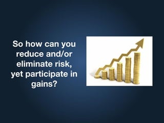So how can you
reduce and/or
eliminate risk,
yet participate in
gains?
 