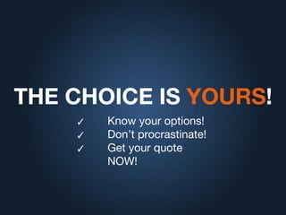 THE CHOICE IS YOURS!
✓ Know your options!
✓ Don’t procrastinate!
✓ Get your quote
NOW!
 