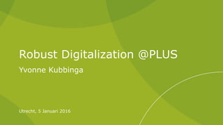 Robust Digitalization @PLUS
Yvonne Kubbinga
Utrecht, 5 Januari 2016
 