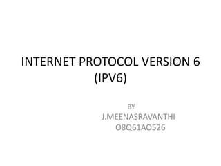 INTERNET PROTOCOL VERSION 6
           (IPV6)
                 BY
            J.MEENASRAVANTHI
               O8Q61AO526
 
