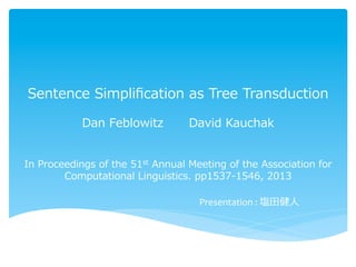 Sentence  Simpliﬁcation  as  Tree  Transduction
Dan  Feblowitz David  Kauchak
In  Proceedings  of  the  51st  Annual  Meeting  of  the  Association  for  
Computational  Linguistics.  pp1537-‐‑‒1546,  2013
Presentation	
  :	
  塩⽥田健⼈人
 