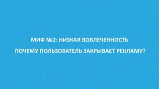 МИФ №2: НИЗКАЯ ВОВЛЕЧЕННОСТЬ
ПОЧЕМУ ПОЛЬЗОВАТЕЛЬ ЗАКРЫВАЕТ РЕКЛАМУ?
 