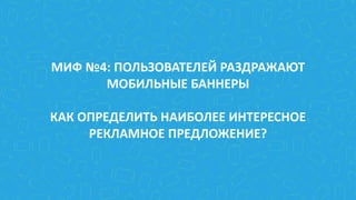 МИФ №4: ПОЛЬЗОВАТЕЛЕЙ РАЗДРАЖАЮТ
МОБИЛЬНЫЕ БАННЕРЫ
КАК ОПРЕДЕЛИТЬ НАИБОЛЕЕ ИНТЕРЕСНОЕ
РЕКЛАМНОЕ ПРЕДЛОЖЕНИЕ?
 
