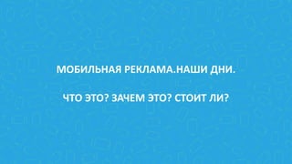 МОБИЛЬНАЯ РЕКЛАМА.НАШИ ДНИ.
ЧТО ЭТО? ЗАЧЕМ ЭТО? СТОИТ ЛИ?
 