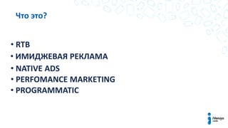 Что это?
• RTB
• ИМИДЖЕВАЯ РЕКЛАМА
• NATIVE ADS
• PERFOMANCE MARKETING
• PROGRAMMATIC
 