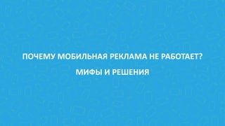 ПОЧЕМУ МОБИЛЬНАЯ РЕКЛАМА НЕ РАБОТАЕТ?
МИФЫ И РЕШЕНИЯ
 