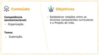 Conteúdo Objetivos
Competência
socioemocional:
• Organização.
Tema:
• Superação.
• Estabelecer relações entre os
diversos componentes curriculares
e o Projeto de Vida.
 