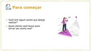 Para começar
1. Você tem algum sonho que deseja
realizar?
2. Quais planos você busca para
tornar seu sonho real?
 