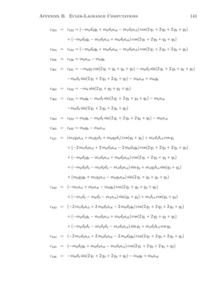 Appendix B. Euler-Lagrange Computations 144
c353 = c533 = (−m6d3q6 + m6d3ac6 − m5d3ac5) cos(2 q1 + 2 q3 + 2 q4 + q5)
+ (−m6d2q6 − m5d2ac5 + m6d2ac6) cos(2 q1 + 2 q3 + q4 + q5)
c354 = c534 = (−m6d3q6 + m6d3ac6 − m5d3ac5) cos(2 q1 + 2 q3 + 2 q4 + q5)
c356 = c536 = m6ac6 − m6q6
c361 = c631 = −m6q2 cos(2 q1 + q3 + q4 + q5) − m6d2 sin(2 q1 + 2 q3 + q4 + q5)
−m6d3 sin(2 q1 + 2 q3 + 2 q4 + q5) − m6ac6 + m6q6
c362 = c632 = −m6 sin(2 q1 + q3 + q4 + q5)
c363 = c633 = m6q6 − m6d2 sin(2 q1 + 2 q3 + q4 + q5) − m6ac6
−m6d3 sin(2 q1 + 2 q3 + 2 q4 + q5)
c364 = c634 = m6q6 − m6d3 sin(2 q1 + 2 q3 + 2 q4 + q5) − m6ac6
c365 = c635 = m6q6 − m6ac6
c441 = (m4q2ac4 + m5q2d3 + m6q2d3) cos(q3 + q4) + m4d2bc4 cos q4
+ (−2 m5d3ac5 + 2 m6d3ac6 − 2 m6d3q6) cos(2 q1 + 2 q3 + 2 q4 + q5)
+ (−m6d2q6 − m5d2ac5 + m6d2ac6) cos(2 q1 + 2 q3 + q4 + q5)
+ (−m6d2d3 − m5d2d3 − m4d2ac4) sin q4 + m4q2bc4 sin(q3 + q4)
+ (m6q2q6 + m5q2ac5 − m6q2ac6) sin(2 q1 + q3 + q4 + q5)
c442 = (−m5ac5 + m6ac6 − m6q6) cos(2 q1 + q3 + q4 + q5)
+ (−m5d3 − m6d3 − m4ac4) sin(q3 + q4) + m4bc4 cos(q3 + q4)
c443 = (−2 m5d3ac5 + 2 m6d3ac6 − 2 m6d3q6) cos(2 q1 + 2 q3 + 2 q4 + q5)
+ (−m6d2q6 − m5d2ac5 + m6d2ac6) cos(2 q1 + 2 q3 + q4 + q5)
+ (−m6d2d3 − m5d2d3 − m4d2ac4) sin q4 + m4d2bc4 cos q4
c444 = (−2 m5d3ac5 + 2 m6d3ac6 − 2 m6d3q6) cos(2 q1 + 2 q3 + 2 q4 + q5)
c445 = (−m6d3q6 + m6d3ac6 − m5d3ac5) cos(2 q1 + 2 q3 + 2 q4 + q5)
c446 = −m6d3 sin(2 q1 + 2 q3 + 2 q4 + q5) − m6q6 + m6ac6
 