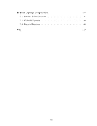 B Euler-Lagrange Computations 137
B.1 Reduced System Jacobians . . . . . . . . . . . . . . . . . . . . . . . . 137
B.2 Christoﬀel Symbols . . . . . . . . . . . . . . . . . . . . . . . . . . . . 139
B.3 Potential Functions . . . . . . . . . . . . . . . . . . . . . . . . . . . . 146
Vita 147
viii
 