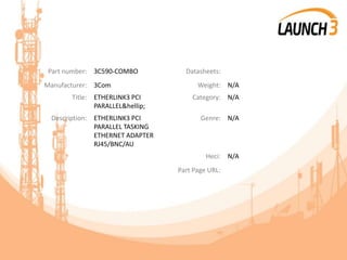Part number: 3C590-COMBO Datasheets:
Manufacturer: 3Com Weight: N/A
Title: ETHERLINK3 PCI
PARALLEL&hellip;
Category: N/A
Description: ETHERLINK3 PCI
PARALLEL TASKING
ETHERNET ADAPTER
RJ45/BNC/AU
Genre: N/A
Heci: N/A
Part Page URL:
 