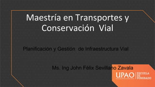Maestría en Transportes y
Conservación Vial
Planificación y Gestión de Infraestructura Vial
Ms. Ing John Félix Sevillano Zavala
 