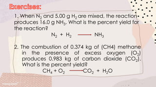 1. When N2 and 5.00 g H2 are mixed, the reaction
produces 16.0 g NH3. What is the percent yield for
the reaction?
N2 + H2 NH3
2. The combustion of 0.374 kg of (CH4) methane
in the presence of excess oxygen (O2)
produces 0.983 kg of carbon dioxide (CO2).
What is the percent yield?
CH4 + O2 CO2 + H2O
 