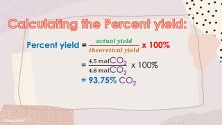 Percent yield =
𝒂𝒄𝒕𝒖𝒂𝒍 𝒚𝒊𝒆𝒍𝒅
𝒕𝒉𝒆𝒐𝒓𝒆𝒕𝒊𝒄𝒂𝒍 𝒚𝒊𝒆𝒍𝒅
x 100%
=
4.5 𝑚𝑜𝑙
4.8 𝑚𝑜𝑙
x 100%
= 93.75%
 