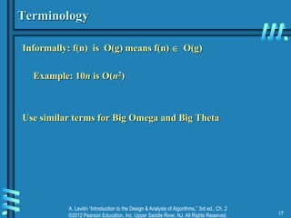A. Levitin “Introduction to the Design & Analysis of Algorithms,” 3rd ed., Ch. 2
©2012 Pearson Education, Inc. Upper Saddle River, NJ. All Rights Reserved. 17
Terminology
Informally: f(n) is O(g) means f(n)  O(g)
Example: 10n is O(n2)
Use similar terms for Big Omega and Big Theta
 