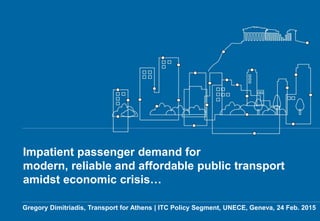 Impatient passenger demand for
modern, reliable and affordable public transport
amidst economic crisis…
Gregory Dimitriadis, Transport for Athens | ITC Policy Segment, UNECE, Geneva, 24 Feb. 2015
 