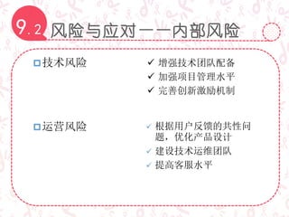 风险与应对——内部风险9.2
技术风险  增强技术团队配备
 加强项目管理水平
 完善创新激励机制
运营风险  根据用户反馈的共性问
题，优化产品设计
 建设技术运维团队
 提高客服水平
 