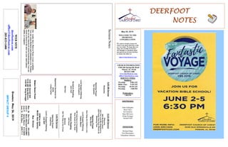 DEERFOOTDEERFOOTDEERFOOTDEERFOOT
NOTESNOTESNOTESNOTES
May 26, 2019
GreetersMay26,2019
IMPACTGROUP4
WELCOME TO THE
DEERFOOT
CONGREGATION
We want to extend a warm wel-
come to any guests that have come
our way today. We hope that you
enjoy our worship. If you have
any thoughts or questions about
any part of our services, feel free
to contact the elders at:
elders@deerfootcoc.com
CHURCH INFORMATION
5348 Old Springville Road
Pinson, AL 35126
205-833-1400
www.deerfootcoc.com
office@deerfootcoc.com
SERVICE TIMES
Sundays:
Worship 8:00 AM
Bible Class 9:30 AM
Worship 10:30 AM
Worship 5:00 PM
Wednesdays:
7:00 PM
SHEPHERDS
John Gallagher
Rick Glass
Sol Godwin
Skip McCurry
Doug Scruggs
Darnell Self
MINISTERS
Richard Harp
Tim Shoemaker
Johnathan Johnson
SermonNotes10:30AMService
Welcome
984WeBowDown
643TheLordMyShepherdIs
528PraiseGodfromWhomAll
BlessingFlow
OpeningPrayer
MikeMcGill
HowDeeptheFather'sLove
LordSupper/Offering
CaseyMann
798YieldNottoTemptation
HowGreatisOurGod
ScriptureReading
JeffHood
Sermon
653TheWayoftheCross
————————————————————
5:00PMService
OpeningPrayer
ChadKey
Lord’sSupper/Offering
LesSelf
DOMforJune
McGill,Neal,Spitzley
BusDrivers
May26DonYoung441-6321
June2SteveMaynard332-0981
June9JamesMorris515-5644
June16RickGlass639-7111
WEBSITE
deerfootcoc.com
office@deerfootcoc.com
205-833-1400
8:00AMService
Welcome
OpeningPrayer
SolGodwin
LordSupper/Offering
AlanEngland
ScriptureReading
JackSelf
Sermon
BaptismalGarmentsfor
June
LindaCarter
EldersDownFront
8:00AMDarnellSelf
10:30AMSkipMcCurry
5:00PMDougScruggs
Ourweeklyshow,Plant&Water,isnowavailable.
YoucanwatchRichardandJohnathaneveryWednes-
dayonourChurchofChristFacebookpage.Youcan
watchorlistentotheshowonyoursmartphone,
tablet,orcomputer.
 