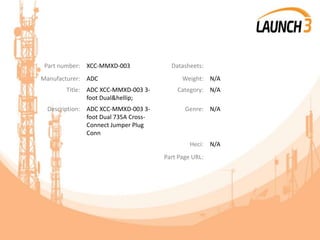 Part number: XCC-MMXD-003 Datasheets:
Manufacturer: ADC Weight: N/A
Title: ADC XCC-MMXD-003 3-
foot Dual&hellip;
Category: N/A
Description: ADC XCC-MMXD-003 3-
foot Dual 735A Cross-
Connect Jumper Plug
Conn
Genre: N/A
Heci: N/A
Part Page URL:
 