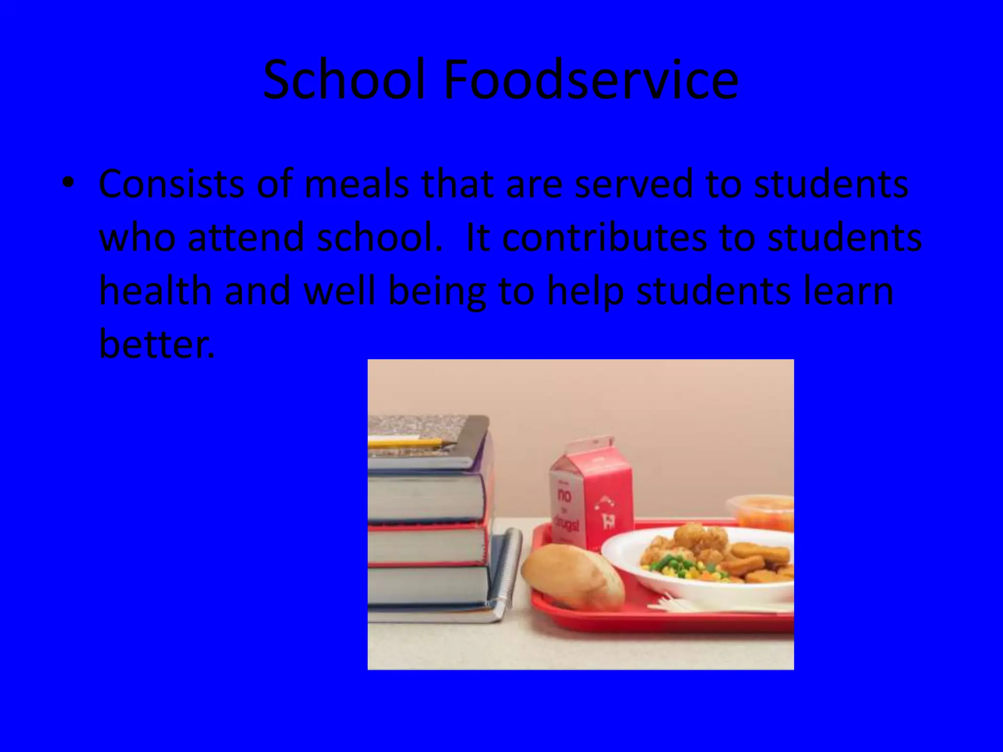 School Foodservice
• Consists of meals that are served to students
who attend school. It contributes to students
health and well being to help students learn
better.
 