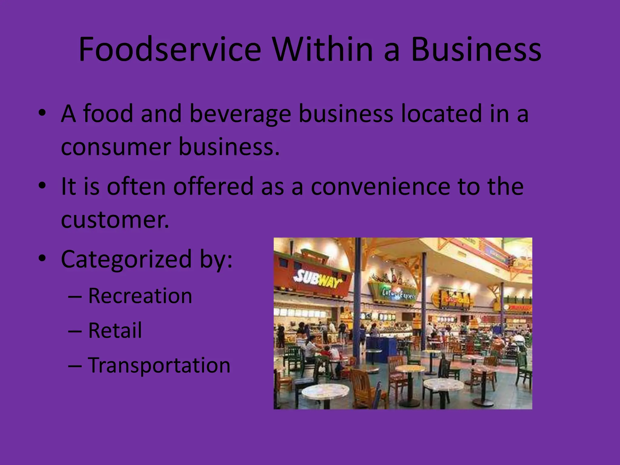 Foodservice Within a Business
• A food and beverage business located in a
consumer business.
• It is often offered as a convenience to the
customer.
• Categorized by:
– Recreation
– Retail
– Transportation
 
