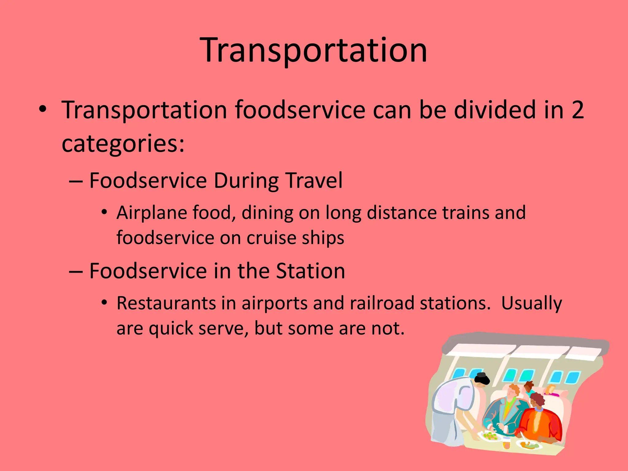 Transportation
• Transportation foodservice can be divided in 2
categories:
– Foodservice During Travel
• Airplane food, dining on long distance trains and
foodservice on cruise ships
– Foodservice in the Station
• Restaurants in airports and railroad stations. Usually
are quick serve, but some are not.
 