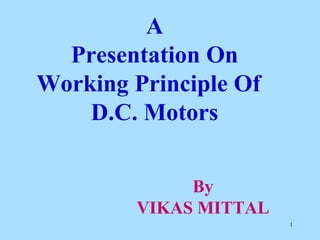 A
Presentation On
Working Principle Of
D.C. Motors
By
VIKAS MITTAL
1
 