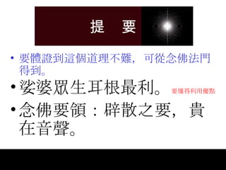 提  要 要體證到這個道理不難，可從念佛法門得到。 娑婆眾生耳根最利。 要懂得利用優點 念佛要領：辟散之要，貴在音聲。 