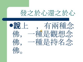 發之於心還之於心   經上說，有兩種念佛，一種是觀想念佛，一種是持名念佛。   