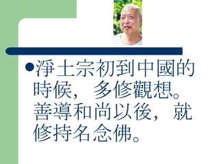 淨土宗初到中國的時候，多修觀想。善導和尚以後，就修持名念佛。 