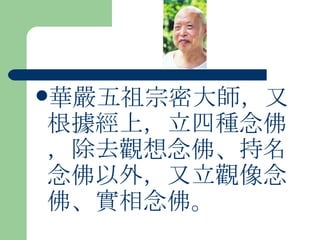 華嚴五祖宗密大師，又根據經上，立四種念佛，除去觀想念佛、持名念佛以外，又立觀像念佛、實相念佛。 