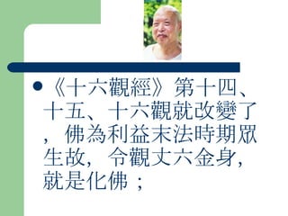 《十六觀經》第十四、十五、十六觀就改變了，佛為利益末法時期眾生故，令觀丈六金身，就是化佛；  