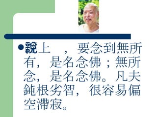 經上說，要念到無所有，是名念佛；無所念，是名念佛。凡夫鈍根劣智，很容易偏空滯寂。 