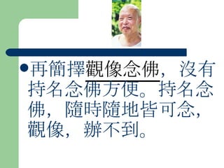 再簡擇 觀像念佛 ，沒有持名念佛方便。持名念佛，隨時隨地皆可念，觀像，辦不到。 