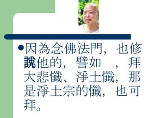 因為念佛法門，也修其他的，譬如說，拜大悲懺、淨土懺，那是淨土宗的懺，也可拜。  