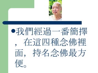我們經過一番簡擇，在這四種念佛裡面，持名念佛最方便。 