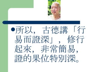 所以，古德講「行易而證深」，修行起來，非常簡易，證的果位特別深。 