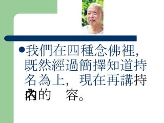 我們在四種念佛裡，既然經過簡擇知道持名為上，現在再講 持名的內容。  