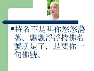 持名不是叫你悠悠蕩蕩、飄飄浮浮持佛名號就是了，是要你一句佛號。 