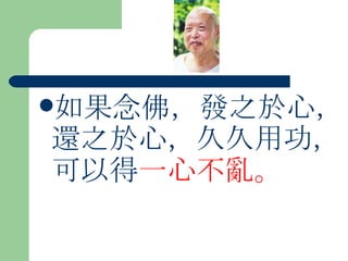 如果念佛，發之於心，還之於心，久久用功，可以得 一心不亂。  