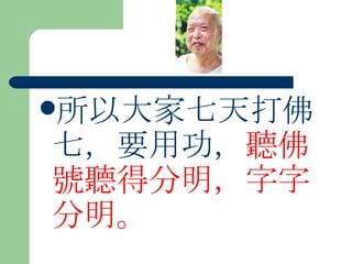 所以大家七天打佛七，要用功， 聽佛號聽得分明，字字分明。  