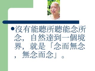 沒有能聽所聽能念所念，自然達到一個境界，就是「念而無念，無念而念」。 