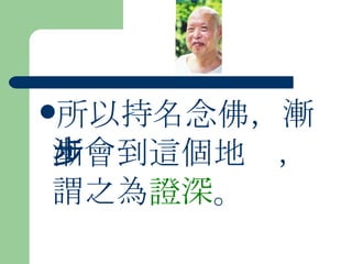 所以持名念佛，漸漸會到這個地步，謂之為 證深 。 