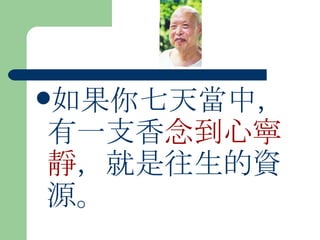 如果你七天當中，有一支香 念到心寧靜 ，就是往生的資源。  