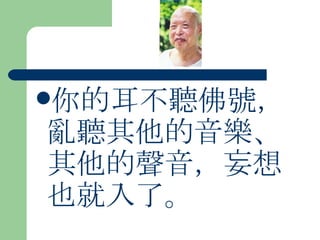 你的耳不聽佛號，亂聽其他的音樂、其他的聲音，妄想也就入了。   