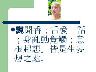 鼻聞香；舌愛說話；身亂動覺觸；意根起想。皆是生妄想之處。 