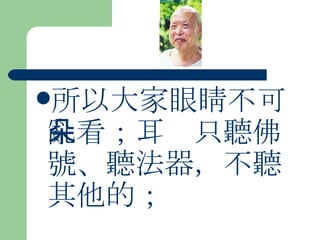 所以大家眼睛不可亂看；耳朵只聽佛號、聽法器，不聽其他的；  
