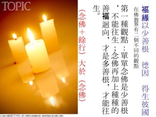 不可以少善根褔德因緣得生彼國 在佛教界有二個不同的觀點 第一種觀點：單單念佛是少善根，不能往生；念佛再加上種種的善 褔 迴向，才是多善根，才能往生。 （念佛＋餘行）大於（念佛） 